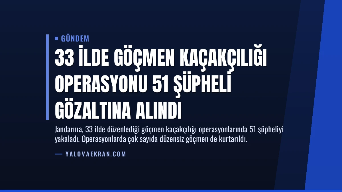 33 İlde Göçmen Kaçakçılığı Operasyonu 51 Şüpheli Gözaltına Alındı