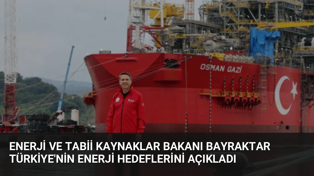 Enerji ve Tabii Kaynaklar Bakanı Bayraktar Türkiye’nin Enerji Hedeflerini Açıkladı
