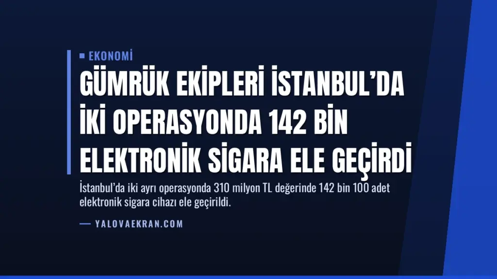 Gümrük Ekipleri İstanbul’da İki Operasyonda 142 Bin Elektronik Sigara Ele Geçirdi