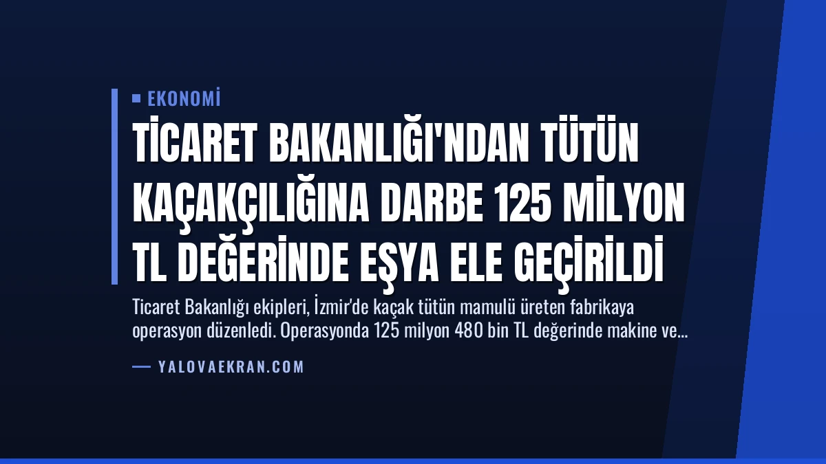Ticaret Bakanlığı’ndan Tütün Kaçakçılığına Darbe 125 Milyon TL Değerinde Eşya Ele Geçirildi
