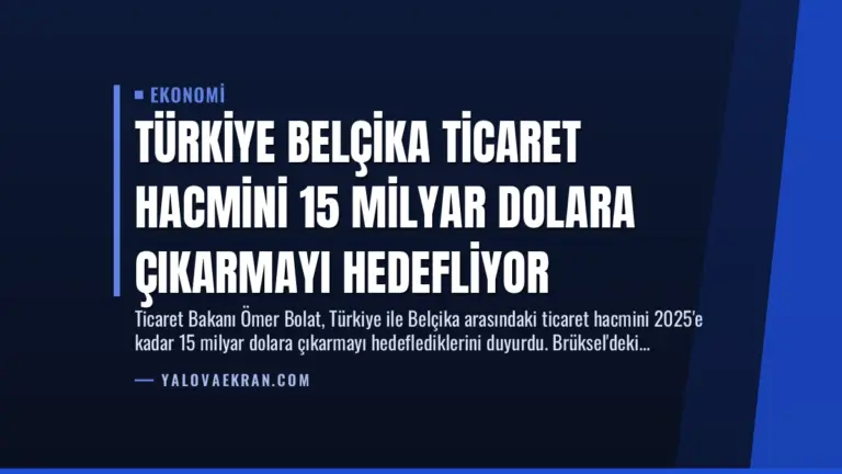 Türkiye Belçika Ticaret Hacmini 15 Milyar Dolara Çıkarmayı Hedefliyor