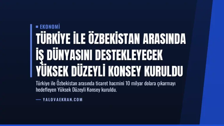 Türkiye ile Özbekistan Arasında İş Dünyasını Destekleyecek Yüksek Düzeyli Konsey Kuruldu
